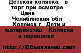 Детская коляска 3 в1 торг при осмотре › Цена ­ 10 000 - Челябинская обл., Копейск г. Дети и материнство » Коляски и переноски   